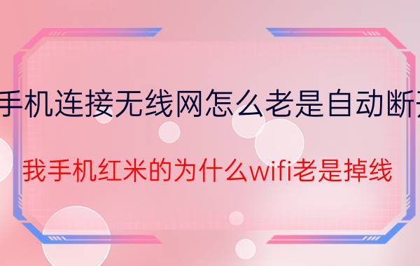 手机连接无线网怎么老是自动断开 我手机红米的为什么wifi老是掉线？